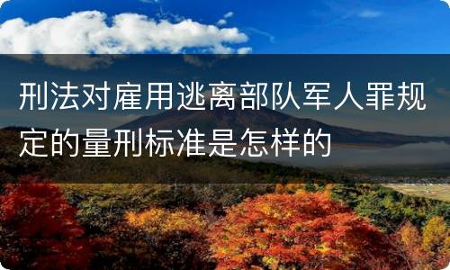 刑法对雇用逃离部队军人罪规定的量刑标准是怎样的