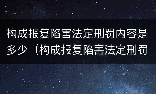 构成报复陷害法定刑罚内容是多少（构成报复陷害法定刑罚内容是多少）