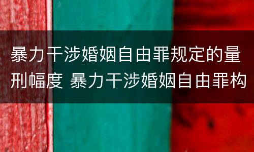 暴力干涉婚姻自由罪规定的量刑幅度 暴力干涉婚姻自由罪构成要件
