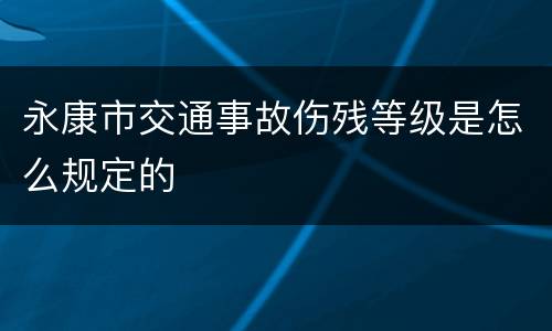 永康市交通事故伤残等级是怎么规定的