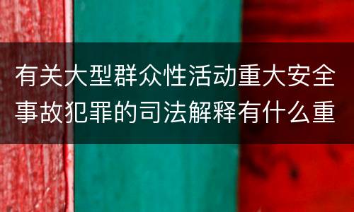 有关大型群众性活动重大安全事故犯罪的司法解释有什么重要规定