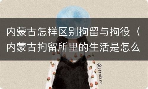 内蒙古怎样区别拘留与拘役（内蒙古拘留所里的生活是怎么样的）