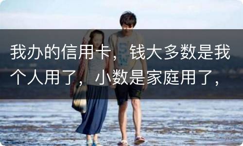 我办的信用卡，钱大多数是我个人用了，小数是家庭用了，请问这属不属于夫妻共同债务