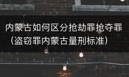 内蒙古如何区分抢劫罪抢夺罪（盗窃罪内蒙古量刑标准）