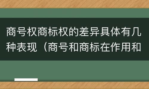 商号权商标权的差异具体有几种表现（商号和商标在作用和性质上有较大区别）