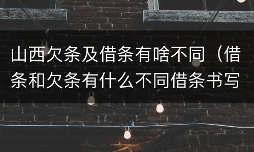 山西欠条及借条有啥不同（借条和欠条有什么不同借条书写）