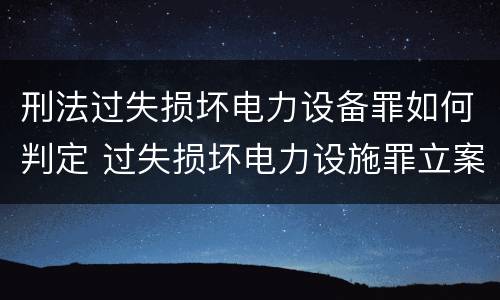 刑法过失损坏电力设备罪如何判定 过失损坏电力设施罪立案标准