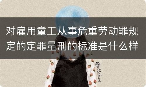 对雇用童工从事危重劳动罪规定的定罪量刑的标准是什么样的