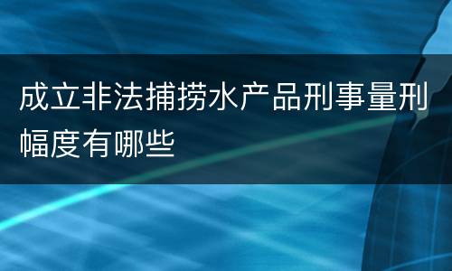 成立非法捕捞水产品刑事量刑幅度有哪些