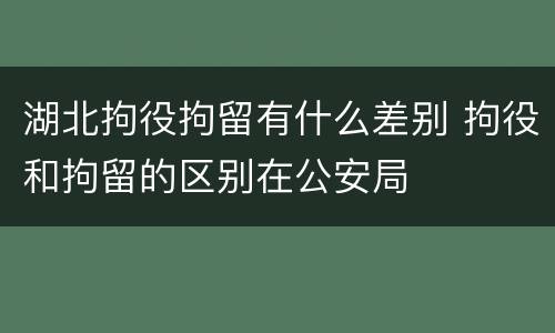 湖北拘役拘留有什么差别 拘役和拘留的区别在公安局