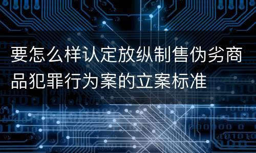 要怎么样认定放纵制售伪劣商品犯罪行为案的立案标准