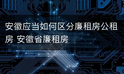 安徽应当如何区分廉租房公租房 安徽省廉租房