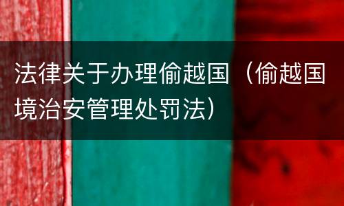 法律关于办理偷越国（偷越国境治安管理处罚法）
