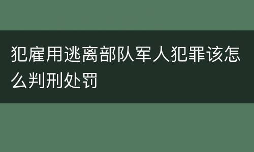 犯雇用逃离部队军人犯罪该怎么判刑处罚