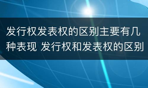 发行权发表权的区别主要有几种表现 发行权和发表权的区别