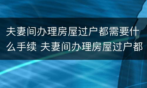 夫妻间办理房屋过户都需要什么手续 夫妻间办理房屋过户都需要什么手续和证件