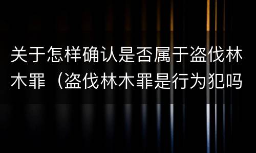 关于怎样确认是否属于盗伐林木罪（盗伐林木罪是行为犯吗）