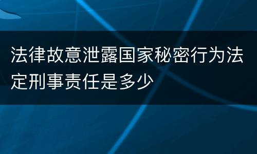 法律故意泄露国家秘密行为法定刑事责任是多少