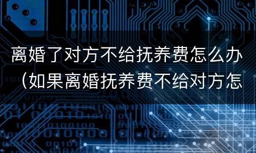 离婚了对方不给抚养费怎么办（如果离婚抚养费不给对方怎么办）