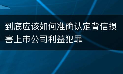 到底应该如何准确认定背信损害上市公司利益犯罪