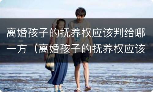 离婚孩子的抚养权应该判给哪一方（离婚孩子的抚养权应该判给哪一方呢）