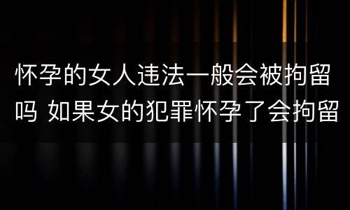 怀孕的女人违法一般会被拘留吗 如果女的犯罪怀孕了会拘留吗