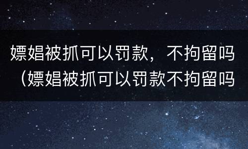 嫖娼被抓可以罚款，不拘留吗（嫖娼被抓可以罚款不拘留吗）