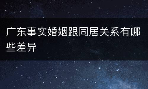 广东事实婚姻跟同居关系有哪些差异