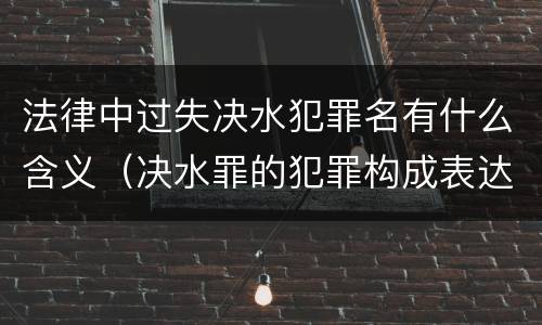 法律中过失决水犯罪名有什么含义（决水罪的犯罪构成表达）