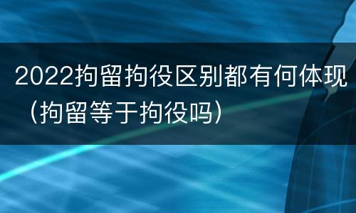 2022拘留拘役区别都有何体现（拘留等于拘役吗）