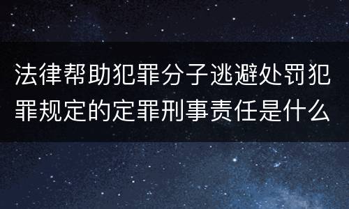 法律帮助犯罪分子逃避处罚犯罪规定的定罪刑事责任是什么