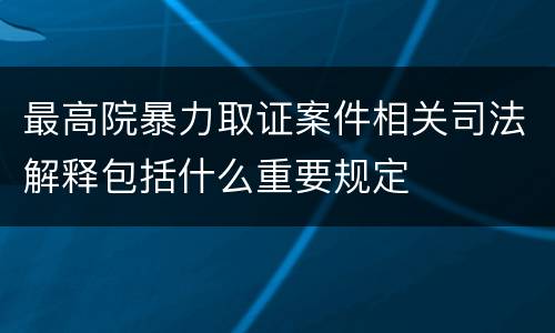 最高院暴力取证案件相关司法解释包括什么重要规定