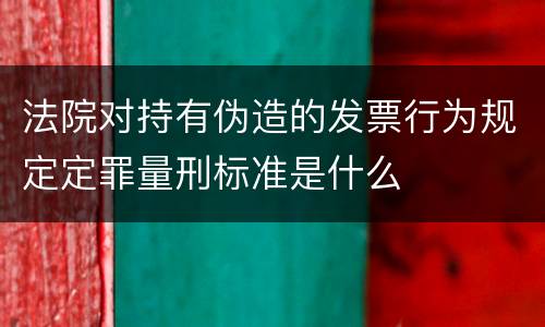 法院对持有伪造的发票行为规定定罪量刑标准是什么