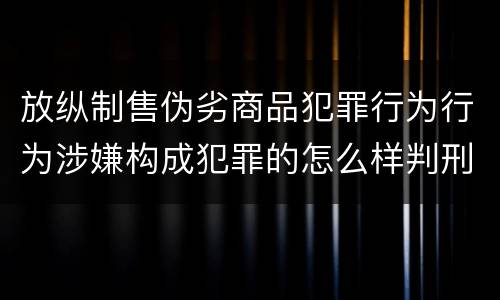 放纵制售伪劣商品犯罪行为行为涉嫌构成犯罪的怎么样判刑