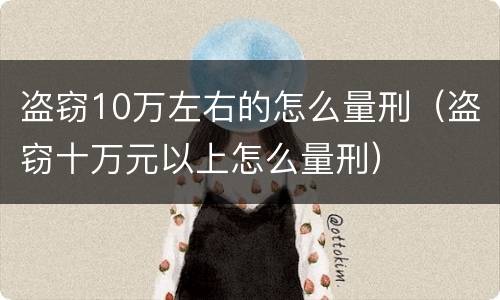 盗窃10万左右的怎么量刑（盗窃十万元以上怎么量刑）