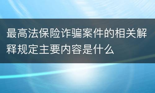 最高法保险诈骗案件的相关解释规定主要内容是什么