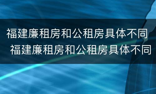 福建廉租房和公租房具体不同 福建廉租房和公租房具体不同在哪里