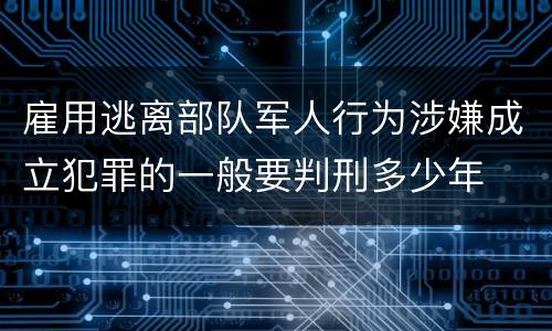 雇用逃离部队军人行为涉嫌成立犯罪的一般要判刑多少年