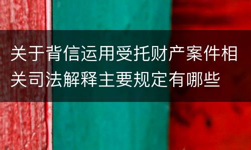关于背信运用受托财产案件相关司法解释主要规定有哪些