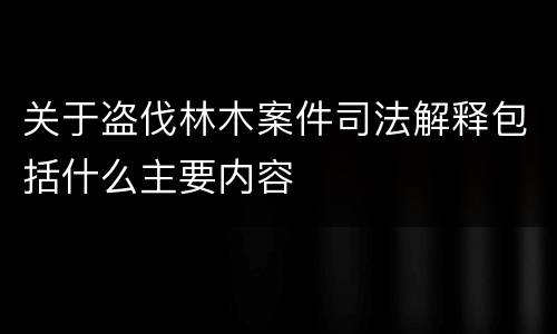 关于盗伐林木案件司法解释包括什么主要内容