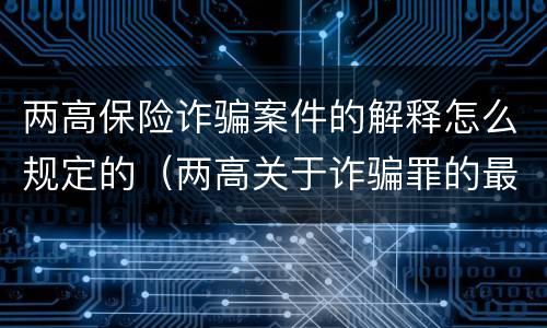 两高保险诈骗案件的解释怎么规定的（两高关于诈骗罪的最新解释）