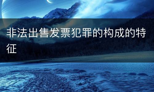 非法出售发票犯罪的构成的特征