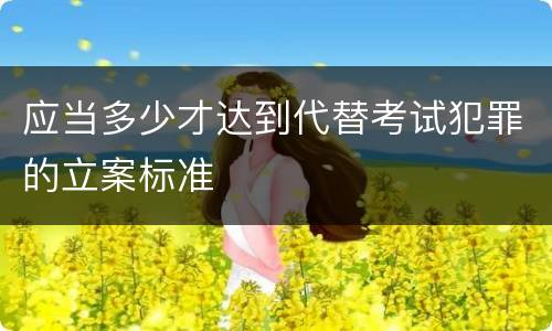 应当多少才达到代替考试犯罪的立案标准