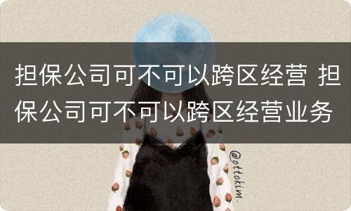 担保公司可不可以跨区经营 担保公司可不可以跨区经营业务