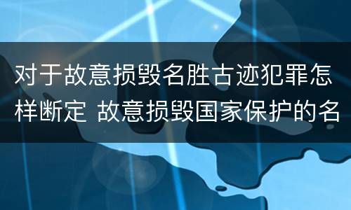 对于故意损毁名胜古迹犯罪怎样断定 故意损毁国家保护的名胜古迹情节严重的处几年有期徒刑