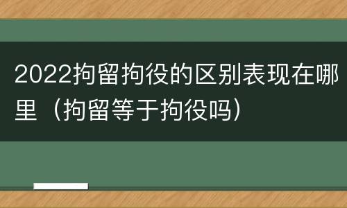 2022拘留拘役的区别表现在哪里（拘留等于拘役吗）
