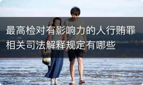 最高检对有影响力的人行贿罪相关司法解释规定有哪些