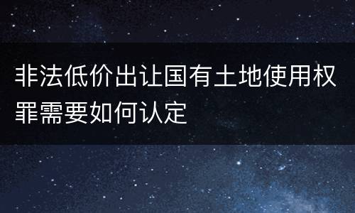 非法低价出让国有土地使用权罪需要如何认定