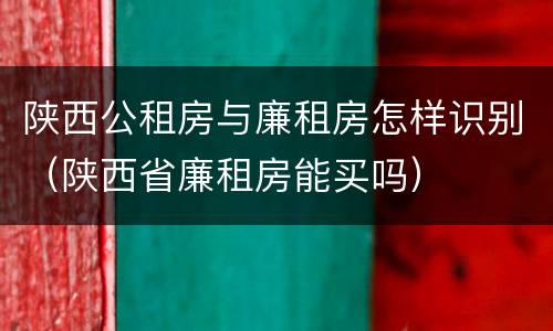 陕西公租房与廉租房怎样识别（陕西省廉租房能买吗）