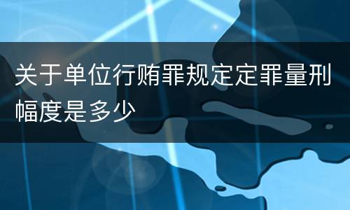 关于单位行贿罪规定定罪量刑幅度是多少